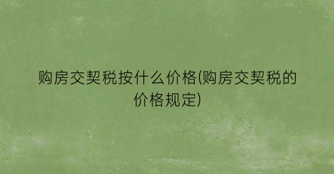 购房交契税按什么价格(购房交契税的价格规定)