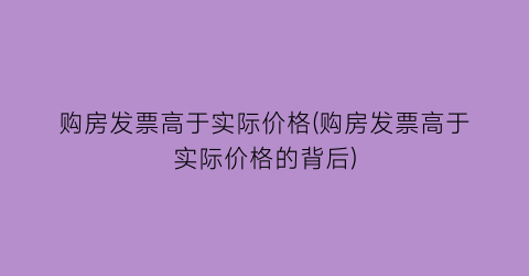 购房发票高于实际价格(购房发票高于实际价格的背后)