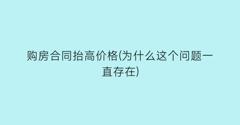 购房合同抬高价格(为什么这个问题一直存在)