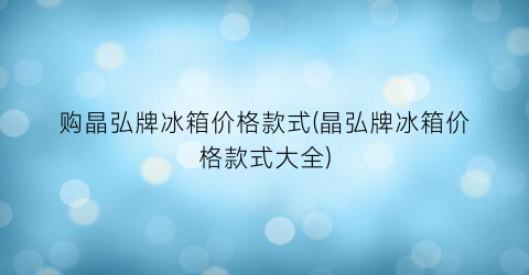 购晶弘牌冰箱价格款式(晶弘牌冰箱价格款式大全)