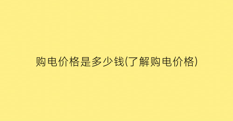 购电价格是多少钱(了解购电价格)