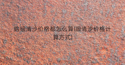 购细清沙价格都怎么算(细清沙价格计算方式)