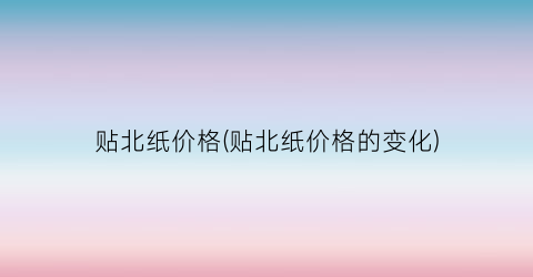 贴北纸价格(贴北纸价格的变化)
