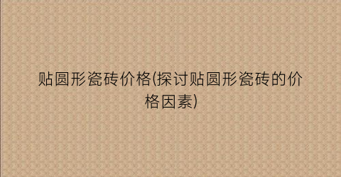 贴圆形瓷砖价格(探讨贴圆形瓷砖的价格因素)