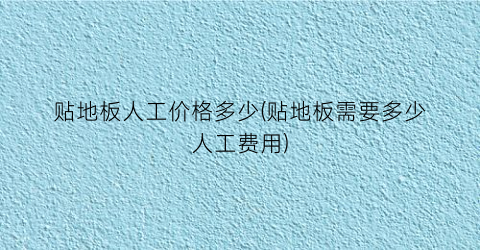 贴地板人工价格多少(贴地板需要多少人工费用)