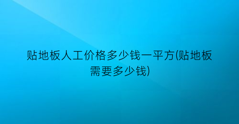 贴地板人工价格多少钱一平方(贴地板需要多少钱)