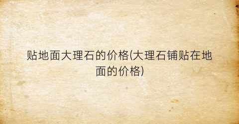贴地面大理石的价格(大理石铺贴在地面的价格)