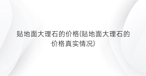 “贴地面大理石的价格(贴地面大理石的价格真实情况)