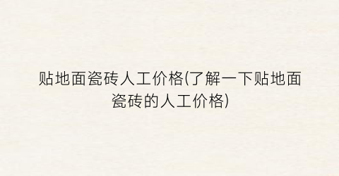 贴地面瓷砖人工价格(了解一下贴地面瓷砖的人工价格)