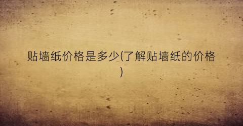 贴墙纸价格是多少(了解贴墙纸的价格)