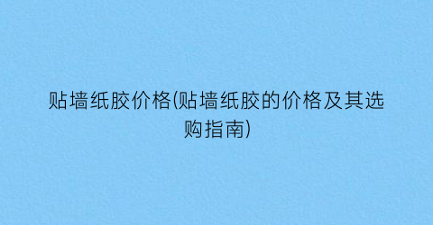 贴墙纸胶价格(贴墙纸胶的价格及其选购指南)
