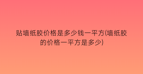 贴墙纸胶价格是多少钱一平方(墙纸胶的价格一平方是多少)
