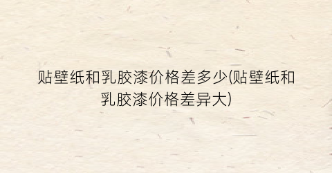 贴壁纸和乳胶漆价格差多少(贴壁纸和乳胶漆价格差异大)