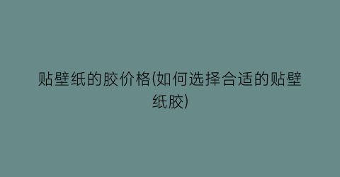 贴壁纸的胶价格(如何选择合适的贴壁纸胶)