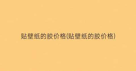 “贴壁纸的胶价格(贴壁纸的胶价格)