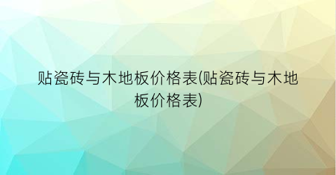 贴瓷砖与木地板价格表(贴瓷砖与木地板价格表)