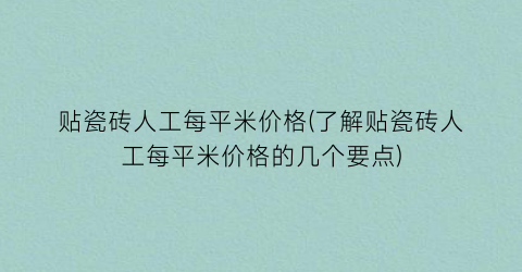 贴瓷砖人工每平米价格(了解贴瓷砖人工每平米价格的几个要点)