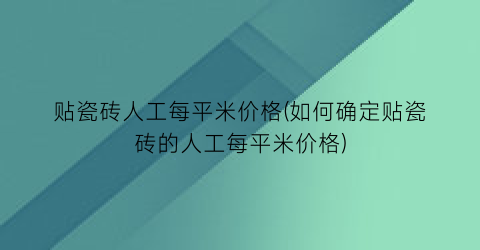 贴瓷砖人工每平米价格(如何确定贴瓷砖的人工每平米价格)