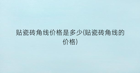 贴瓷砖角线价格是多少(贴瓷砖角线的价格)