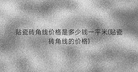 贴瓷砖角线价格是多少钱一平米(贴瓷砖角线的价格)