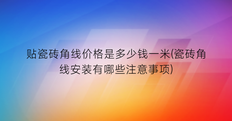 贴瓷砖角线价格是多少钱一米(瓷砖角线安装有哪些注意事项)