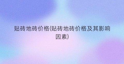 “贴砖地砖价格(贴砖地砖价格及其影响因素)