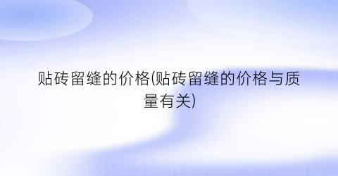 贴砖留缝的价格(贴砖留缝的价格与质量有关)