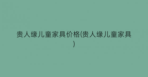 贵人缘儿童家具价格(贵人缘儿童家具)