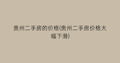 贵州二手房的价格(贵州二手房价格大幅下滑)