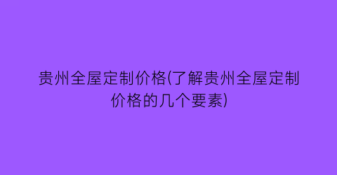 贵州全屋定制价格(了解贵州全屋定制价格的几个要素)