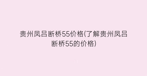 贵州凤吕断桥55价格(了解贵州凤吕断桥55的价格)
