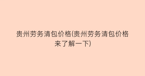 贵州劳务清包价格(贵州劳务清包价格来了解一下)