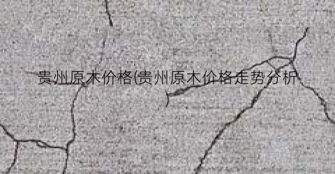贵州原木价格(贵州原木价格走势分析)