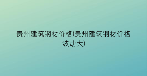 贵州建筑钢材价格(贵州建筑钢材价格波动大)