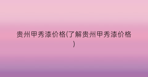 贵州甲秀漆价格(了解贵州甲秀漆价格)