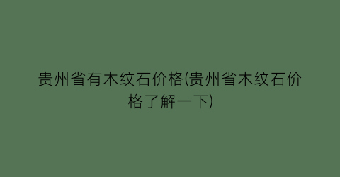 “贵州省有木纹石价格(贵州省木纹石价格了解一下)