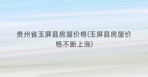 贵州省玉屏县房屋价格(玉屏县房屋价格不断上涨)