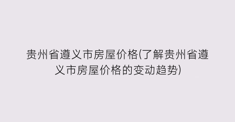 贵州省遵义市房屋价格(了解贵州省遵义市房屋价格的变动趋势)