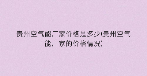 贵州空气能厂家价格是多少(贵州空气能厂家的价格情况)