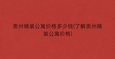 贵州精装公寓价格多少钱(了解贵州精装公寓价格)