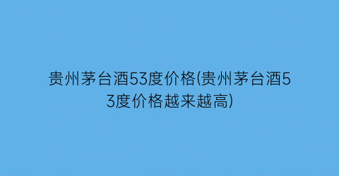 贵州茅台酒53度价格(贵州茅台酒53度价格越来越高)