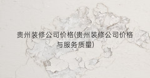 贵州装修公司价格(贵州装修公司价格与服务质量)