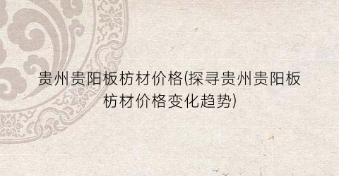 贵州贵阳板枋材价格(探寻贵州贵阳板枋材价格变化趋势)