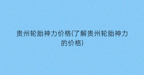 贵州轮胎神力价格(了解贵州轮胎神力的价格)
