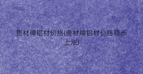 贵材牌铝材价格(贵材牌铝材价格稳步上涨)