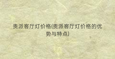 贵派客厅灯价格(贵派客厅灯价格的优势与特点)