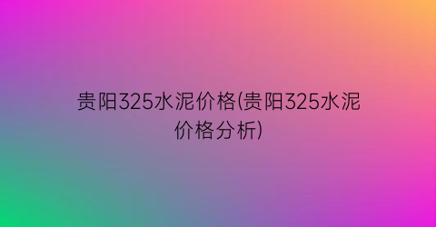 贵阳325水泥价格(贵阳325水泥价格分析)