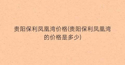 贵阳保利凤凰湾价格(贵阳保利凤凰湾的价格是多少)
