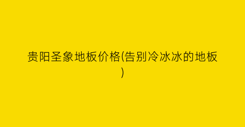 贵阳圣象地板价格(告别冷冰冰的地板)