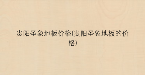 贵阳圣象地板价格(贵阳圣象地板的价格)
